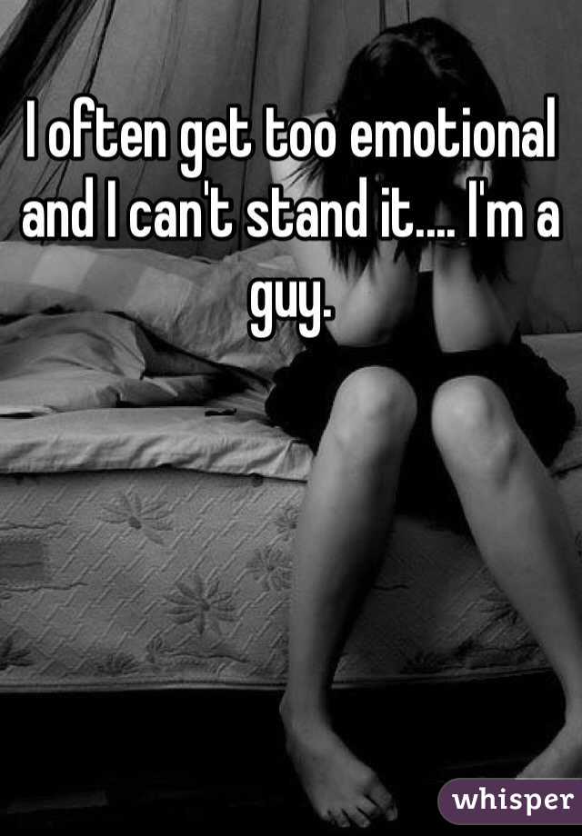 I often get too emotional and I can't stand it.... I'm a guy.  
