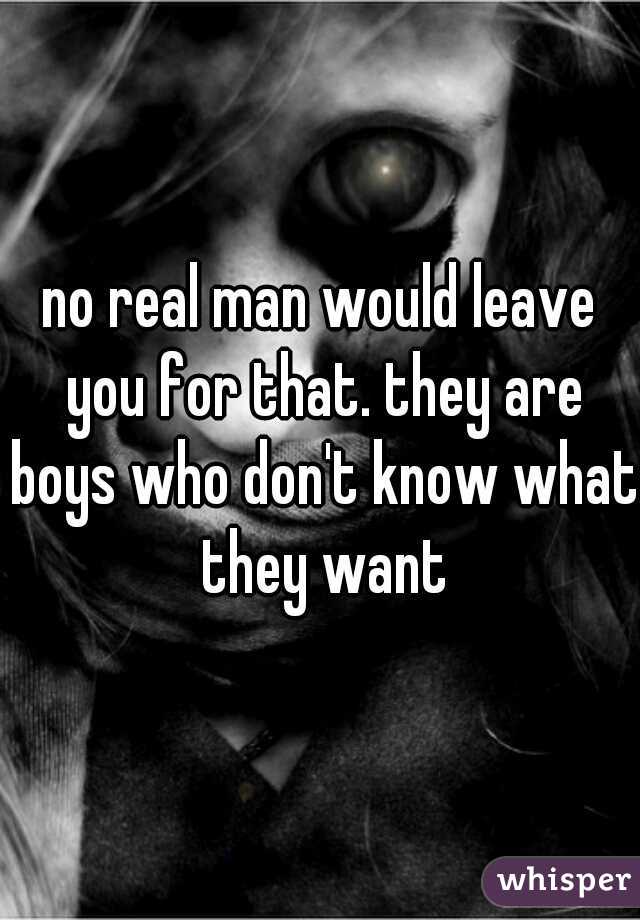 no real man would leave you for that. they are boys who don't know what they want