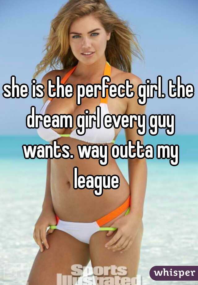 she is the perfect girl. the dream girl every guy wants. way outta my league  