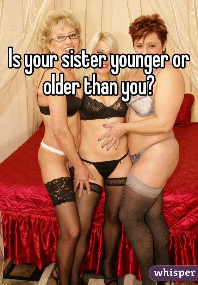 Is your sister younger or older than you?