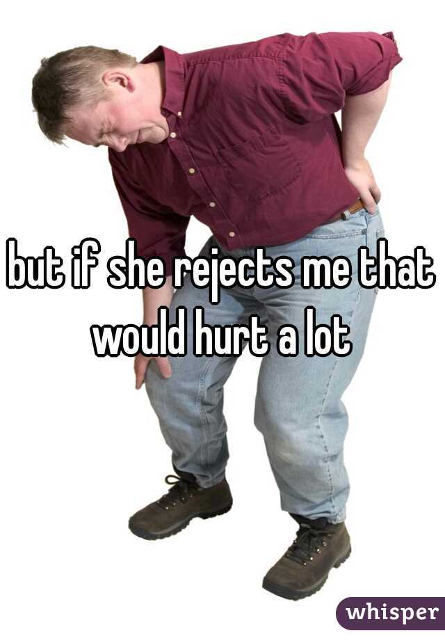 but if she rejects me that would hurt a lot 