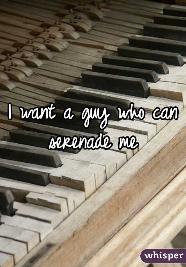 I want a guy who can serenade me 