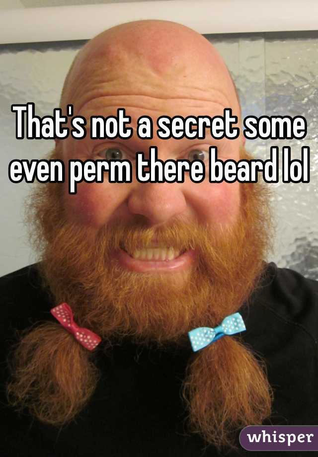 That's not a secret some even perm there beard lol