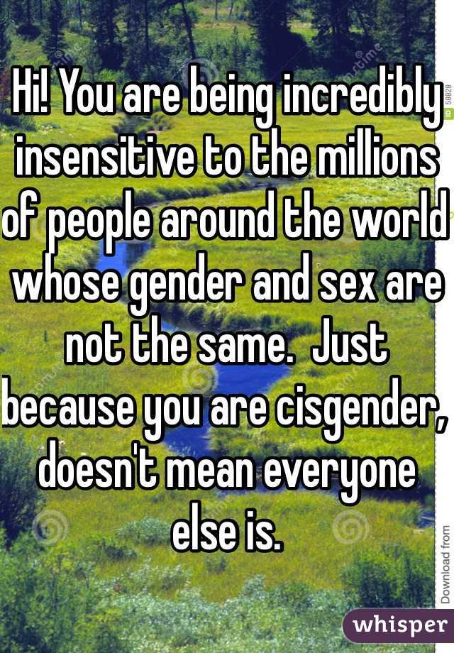 Hi! You are being incredibly insensitive to the millions of people around the world whose gender and sex are not the same.  Just because you are cisgender, doesn't mean everyone else is. 