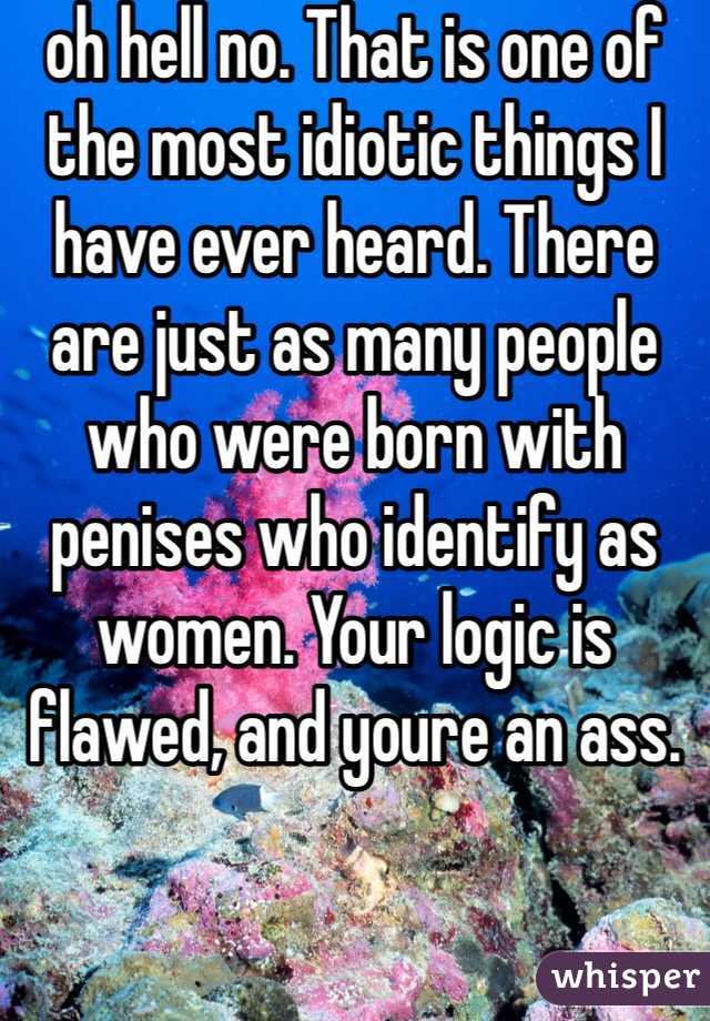 oh hell no. That is one of the most idiotic things I have ever heard. There are just as many people who were born with penises who identify as women. Your logic is flawed, and youre an ass.