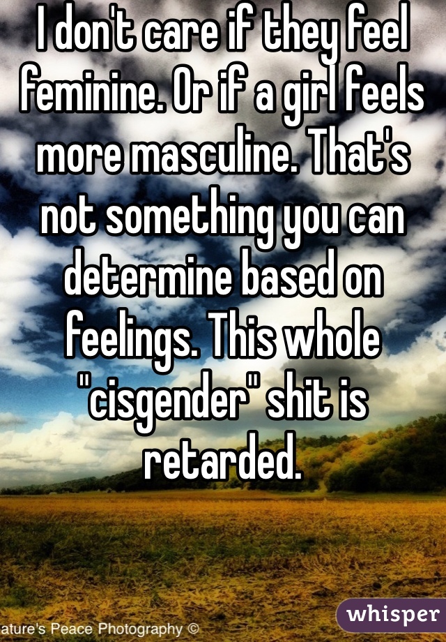 I don't care if they feel feminine. Or if a girl feels more masculine. That's not something you can determine based on feelings. This whole "cisgender" shit is retarded.