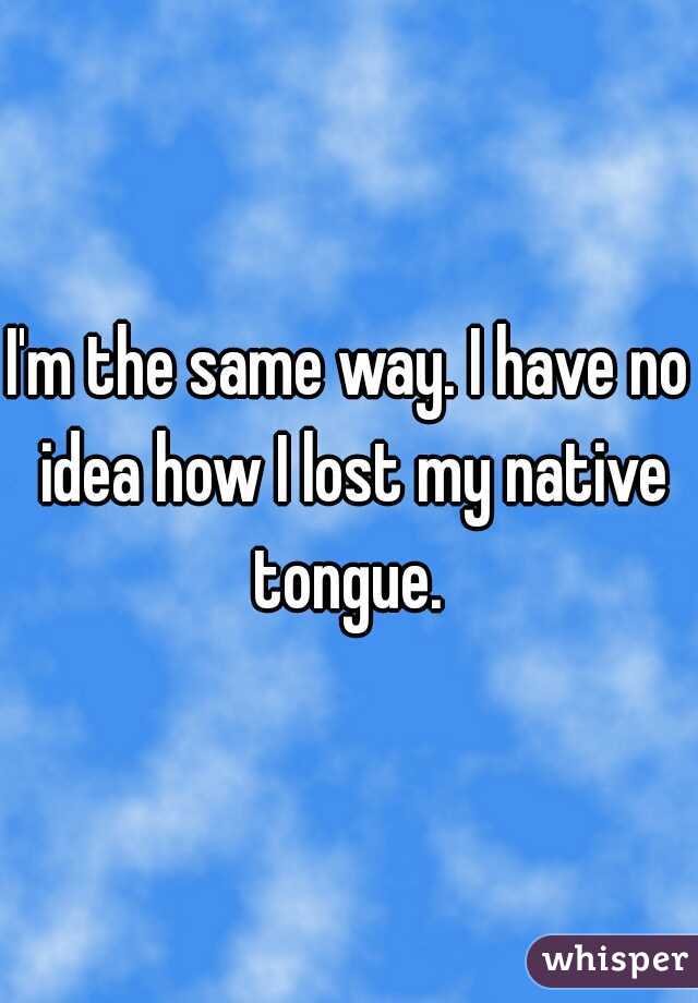 I'm the same way. I have no idea how I lost my native tongue. 