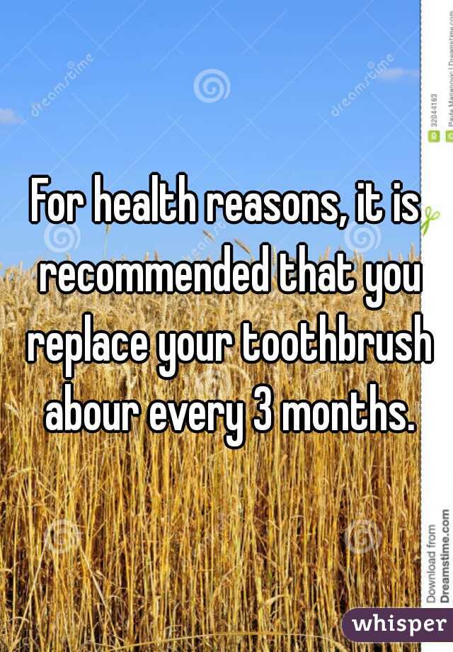 For health reasons, it is recommended that you replace your toothbrush abour every 3 months.
