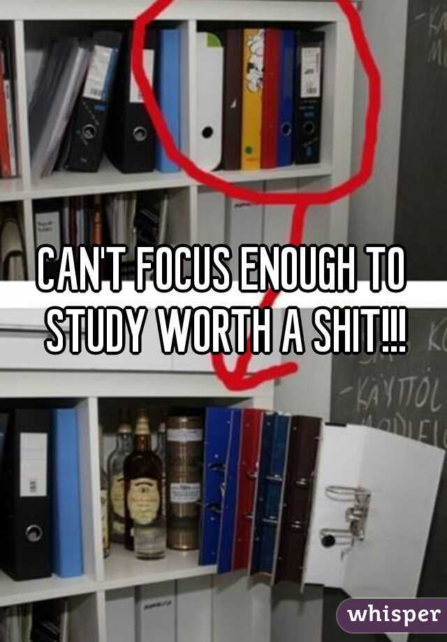 CAN'T FOCUS ENOUGH TO STUDY WORTH A SHIT!!!
