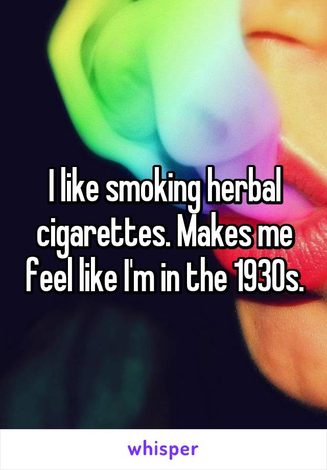 I like smoking herbal cigarettes. Makes me feel like I'm in the 1930s.