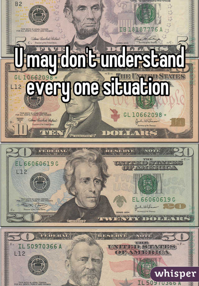 U may don't understand every one situation 