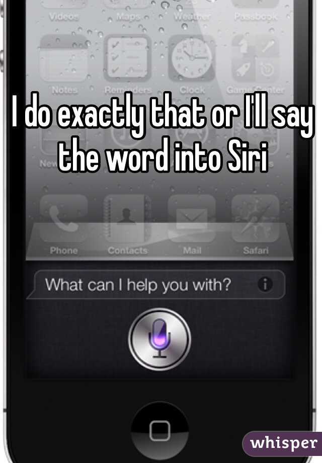 I do exactly that or I'll say the word into Siri 