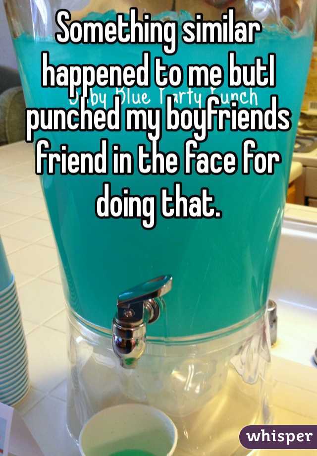 Something similar happened to me butI punched my boyfriends friend in the face for doing that.