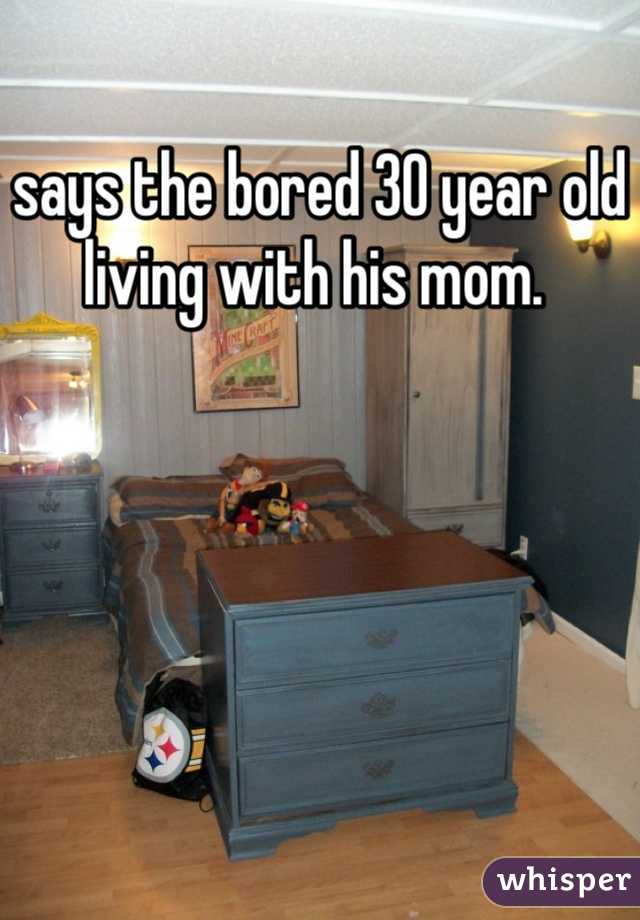 says the bored 30 year old living with his mom. 