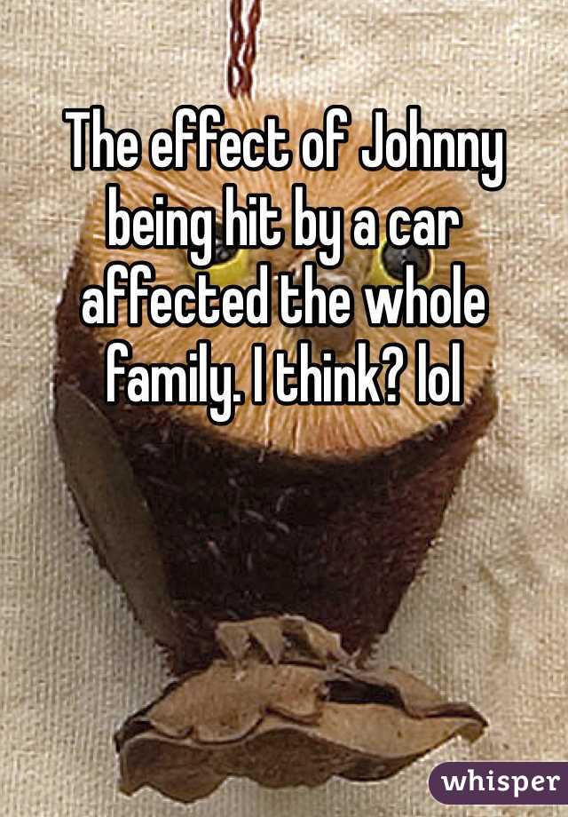 The effect of Johnny being hit by a car affected the whole family. I think? lol