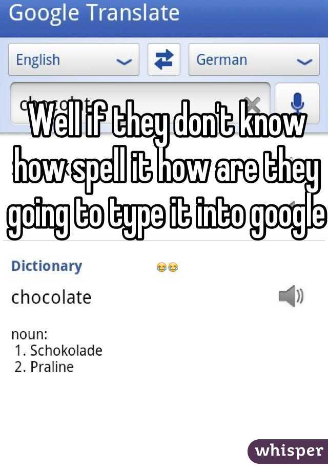 Well if they don't know how spell it how are they going to type it into google 😂😂