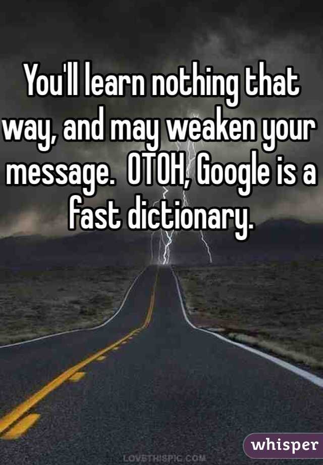 You'll learn nothing that way, and may weaken your message.  OTOH, Google is a fast dictionary.