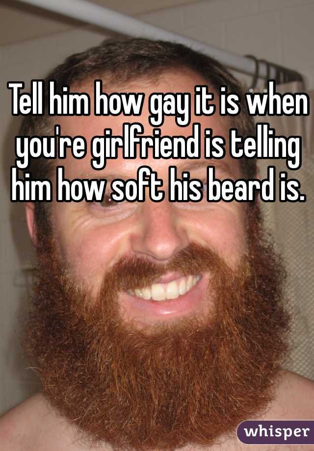 Tell him how gay it is when you're girlfriend is telling him how soft his beard is.