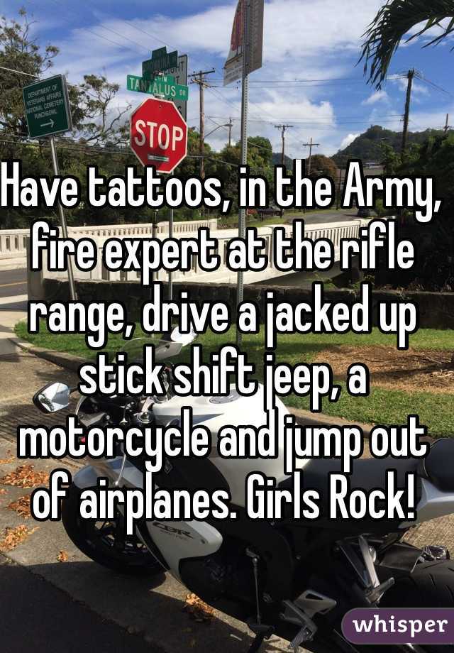 Have tattoos, in the Army, fire expert at the rifle range, drive a jacked up stick shift jeep, a motorcycle and jump out of airplanes. Girls Rock! 