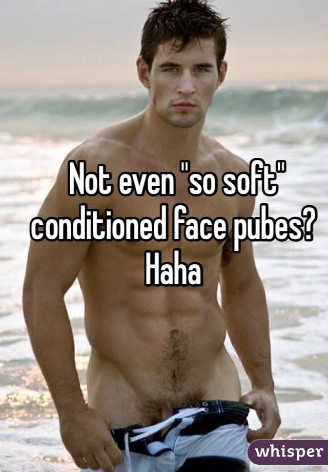  Not even "so soft" conditioned face pubes? Haha