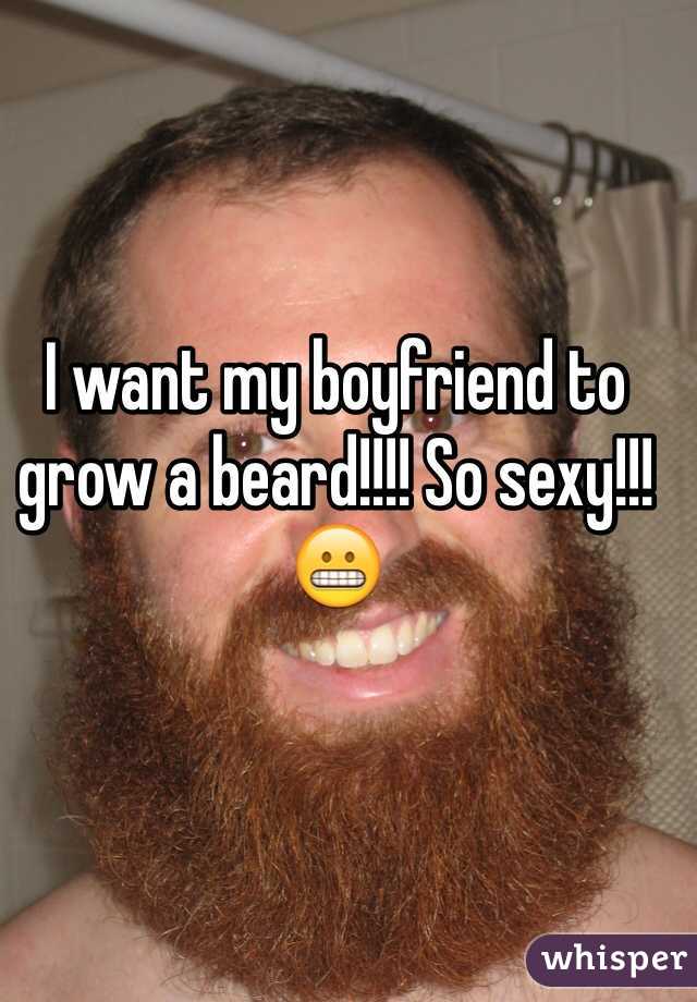 I want my boyfriend to grow a beard!!!! So sexy!!! 😬
