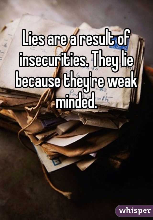 Lies are a result of insecurities. They lie because they're weak minded. 