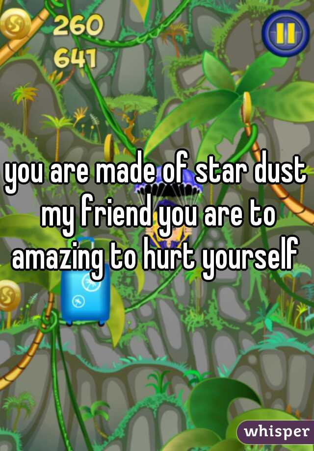 you are made of star dust my friend you are to amazing to hurt yourself 