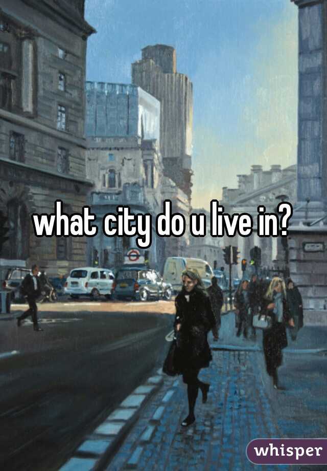 what city do u live in?