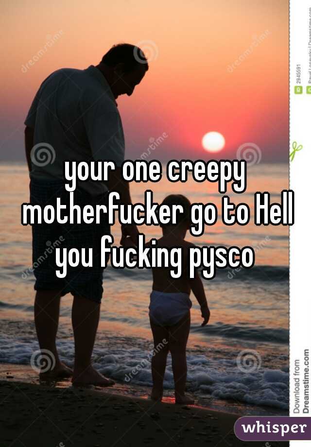 your one creepy motherfucker go to Hell you fucking pysco 