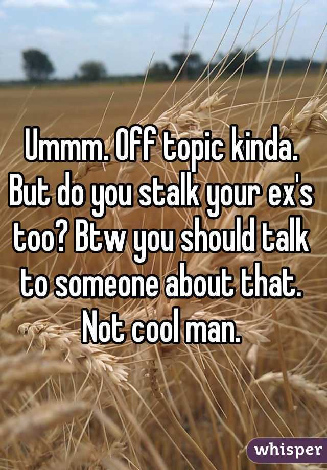 Ummm. Off topic kinda. But do you stalk your ex's too? Btw you should talk to someone about that. Not cool man.