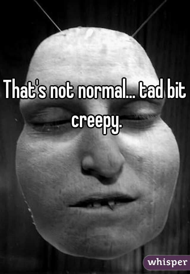 That's not normal... tad bit creepy.