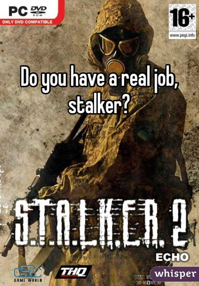 Do you have a real job, stalker?