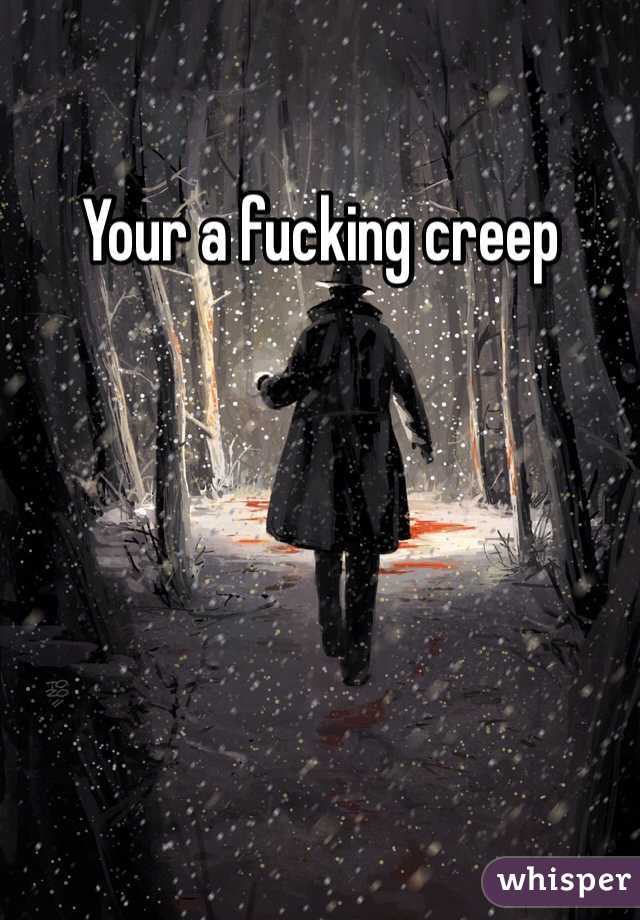 Your a fucking creep 