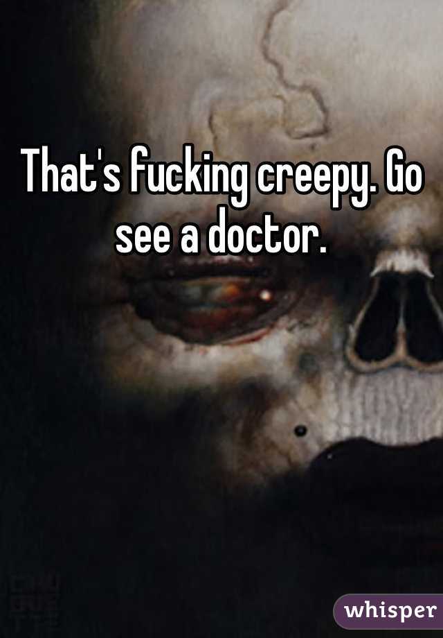 That's fucking creepy. Go see a doctor. 