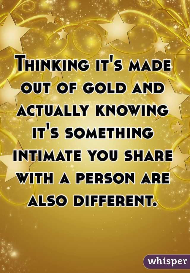 Thinking it's made out of gold and actually knowing it's something intimate you share with a person are also different. 