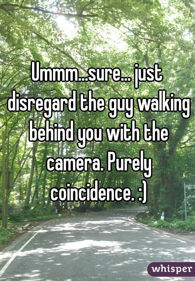 Ummm...sure... just disregard the guy walking behind you with the camera. Purely coincidence. :)