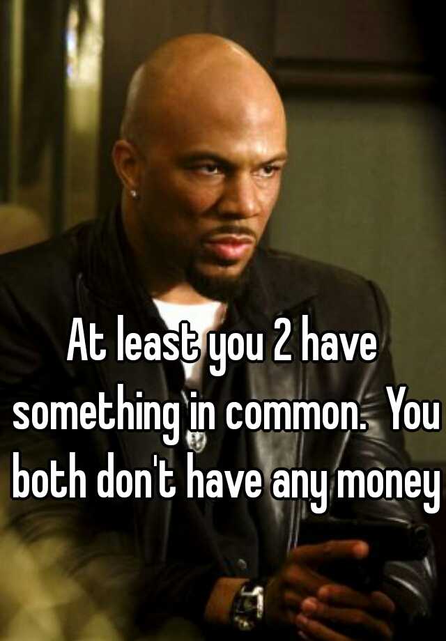 at-least-you-2-have-something-in-common-you-both-don-t-have-any-money