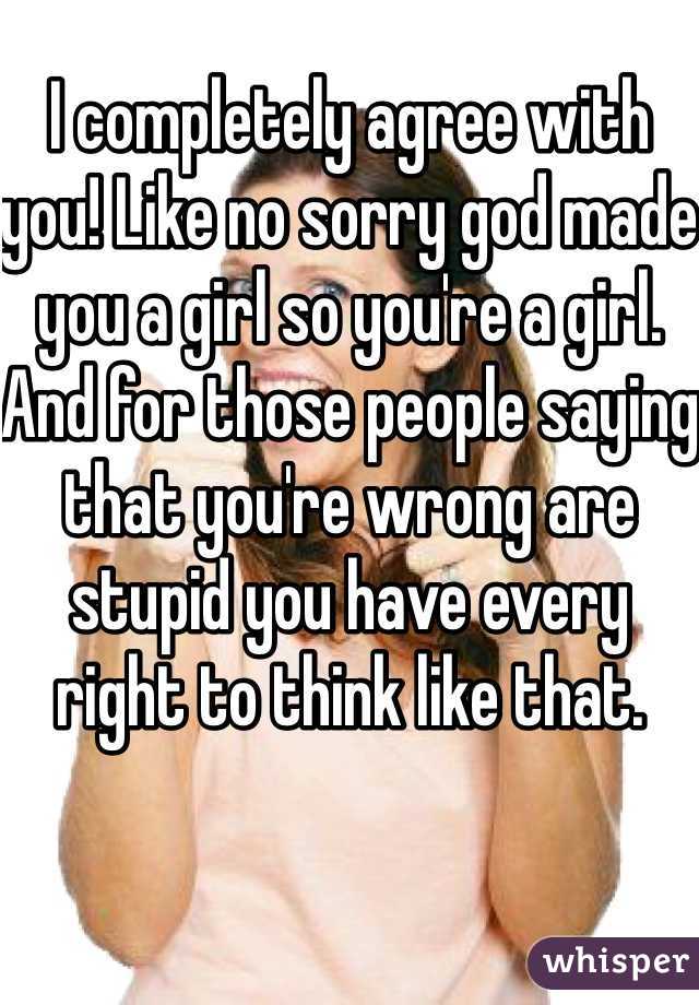 I completely agree with you! Like no sorry god made you a girl so you're a girl. And for those people saying that you're wrong are stupid you have every right to think like that.