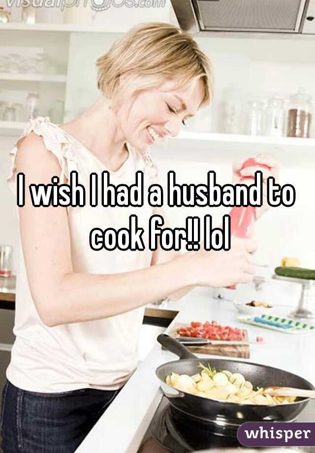 I wish I had a husband to cook for!! lol