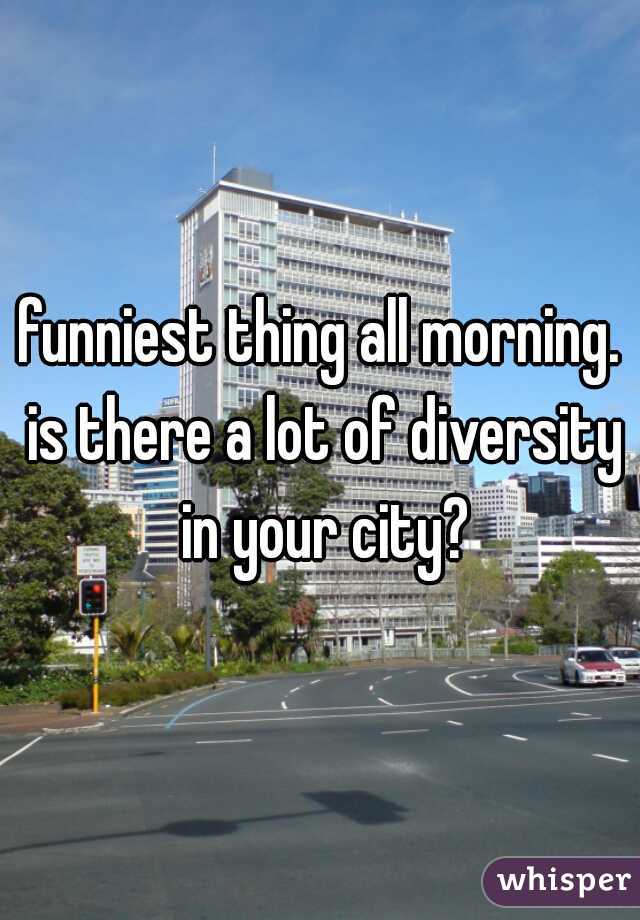 funniest thing all morning. is there a lot of diversity in your city?