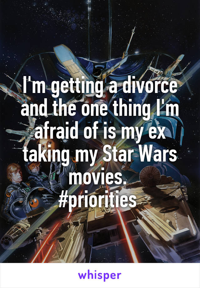 I'm getting a divorce and the one thing I'm afraid of is my ex taking my Star Wars movies. 
#priorities 