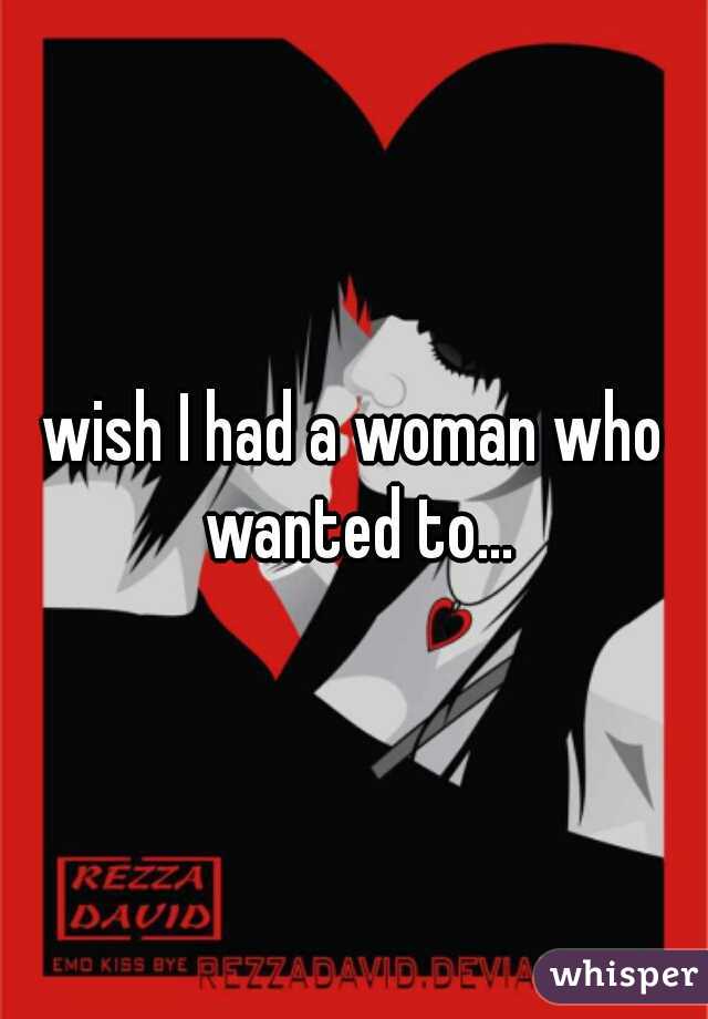 wish I had a woman who wanted to...