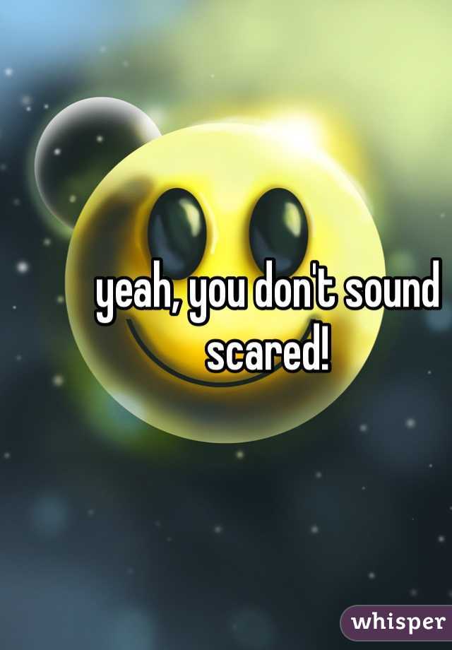 yeah, you don't sound scared!
