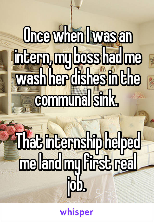 Once when I was an intern, my boss had me wash her dishes in the communal sink. 

That internship helped me land my first real job. 
