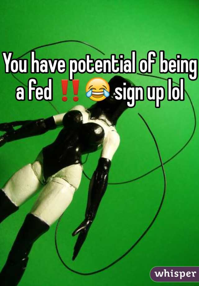 You have potential of being a fed ‼️😂 sign up lol 