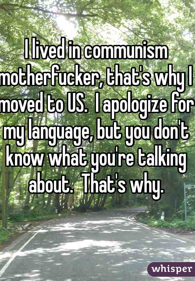 I lived in communism motherfucker, that's why I moved to US.  I apologize for my language, but you don't know what you're talking about.  That's why.