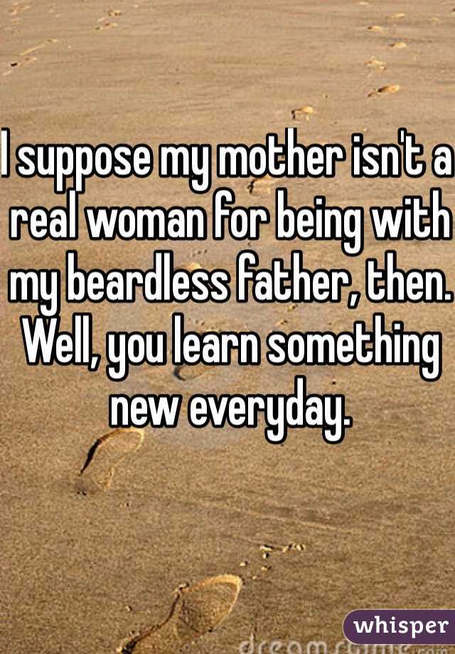 I suppose my mother isn't a real woman for being with my beardless father, then. Well, you learn something new everyday.