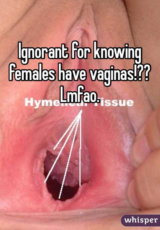 Ignorant for knowing females have vaginas!?? Lmfao. 