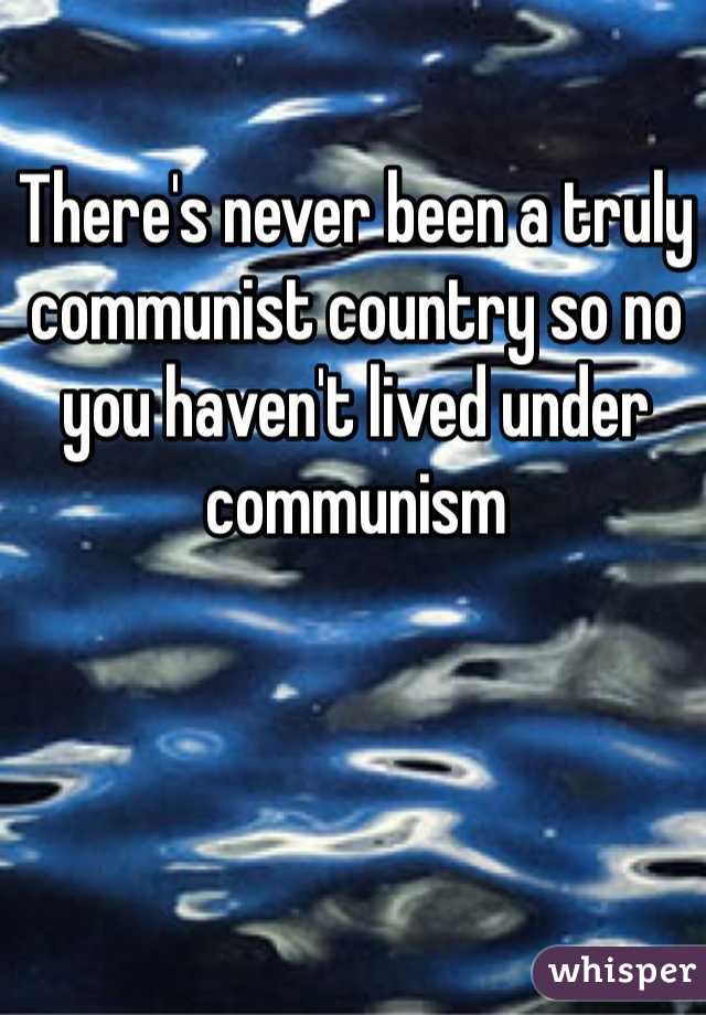 There's never been a truly communist country so no you haven't lived under communism