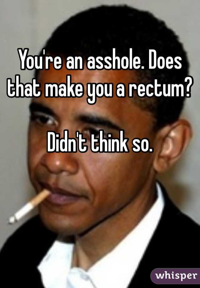 You're an asshole. Does that make you a rectum?

Didn't think so.